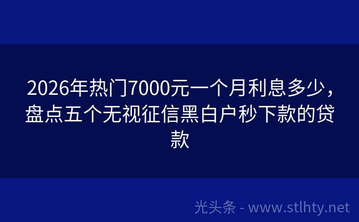 2026年热门7000元一个月利息多少，盘点五个无视征信黑白户秒下款的贷款