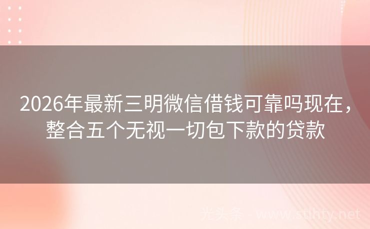 2026年最新三明微信借钱可靠吗现在，整合五个无视一切包下款的贷款