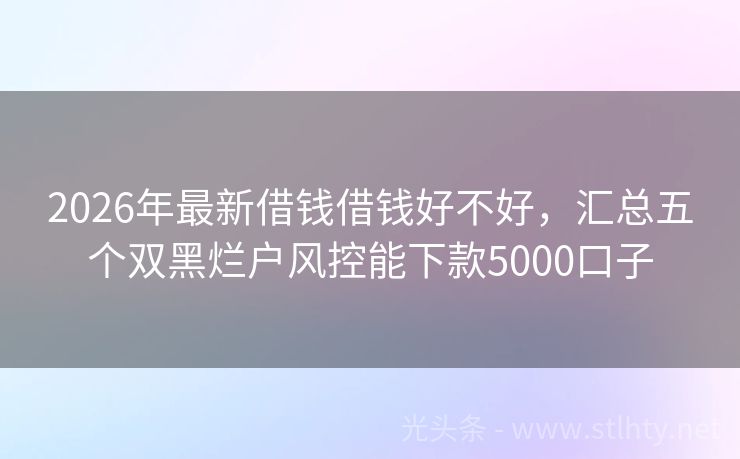 2026年最新借钱借钱好不好，汇总五个双黑烂户风控能下款5000口子