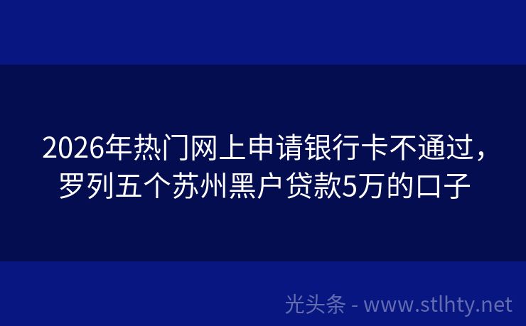 2026年热门网上申请银行卡不通过，罗列五个苏州黑户贷款5万的口子