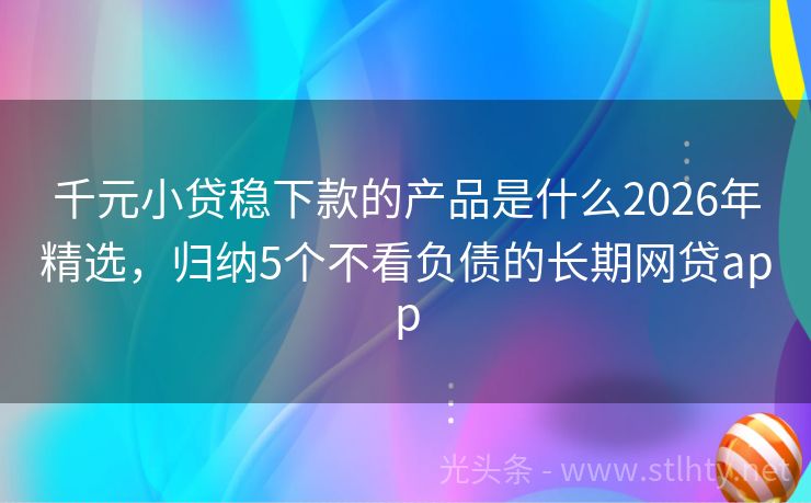 千元小贷稳下款的产品是什么2026年精选，归纳5个不看负债的长期网贷app