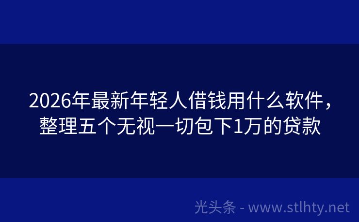 2026年最新年轻人借钱用什么软件，整理五个无视一切包下1万的贷款