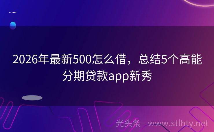 2026年最新500怎么借，总结5个高能分期贷款app新秀