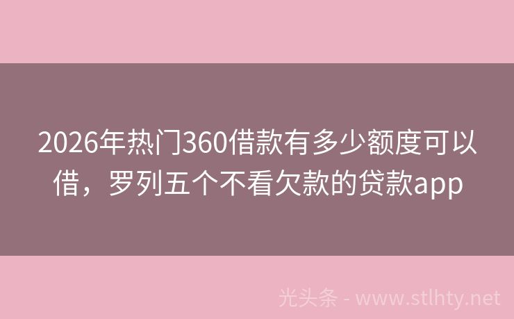2026年热门360借款有多少额度可以借，罗列五个不看欠款的贷款app