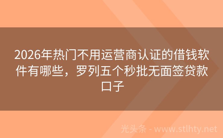 2026年热门不用运营商认证的借钱软件有哪些，罗列五个秒批无面签贷款口子