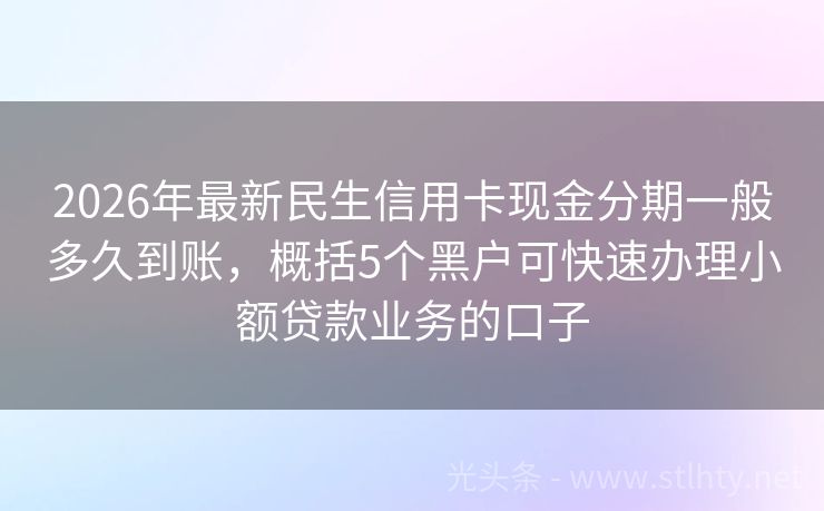 2026年最新民生信用卡现金分期一般多久到账，概括5个黑户可快速办理小额贷款业务的口子