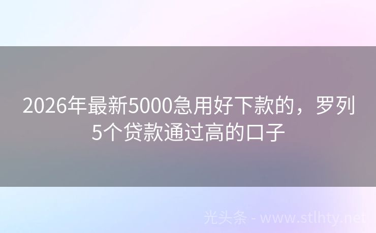 2026年最新5000急用好下款的，罗列5个贷款通过高的口子