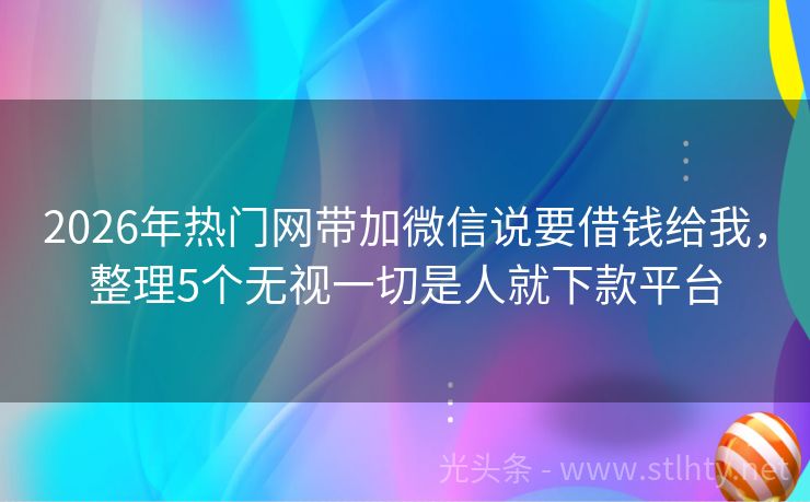 2026年热门网带加微信说要借钱给我，整理5个无视一切是人就下款平台
