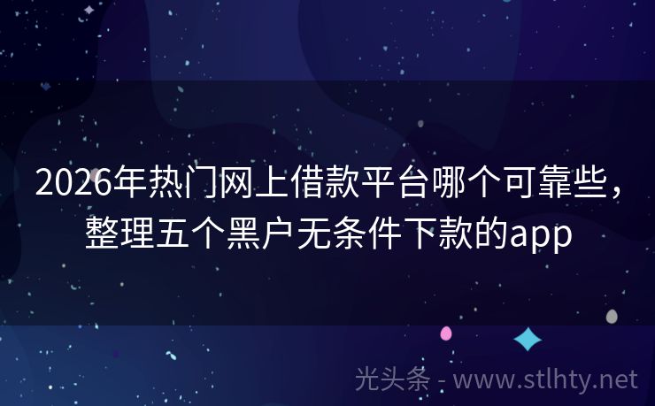 2026年热门网上借款平台哪个可靠些，整理五个黑户无条件下款的app