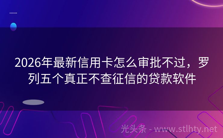 2026年最新信用卡怎么审批不过，罗列五个真正不查征信的贷款软件