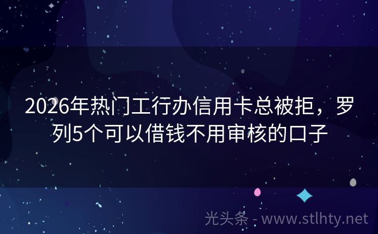 2026年热门工行办信用卡总被拒，罗列5个可以借钱不用审核的口子