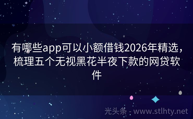 有哪些app可以小额借钱2026年精选，梳理五个无视黑花半夜下款的网贷软件
