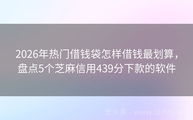 2026年热门借钱袋怎样借钱最划算，盘点5个芝麻信用439分下款的软件