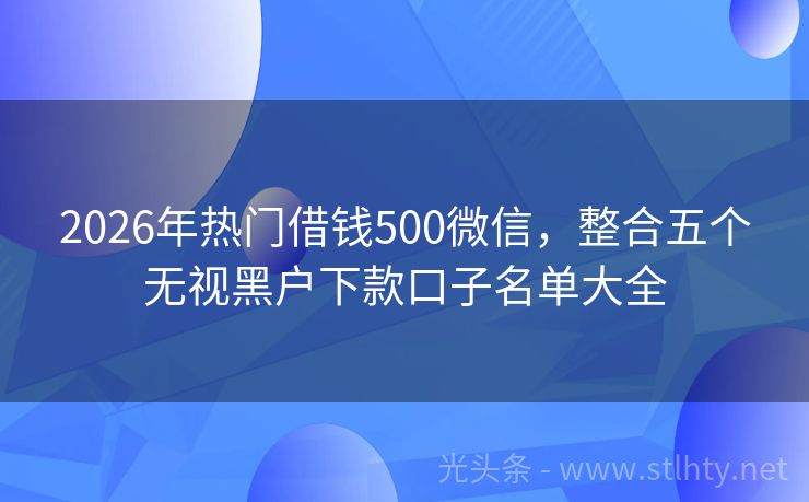 2026年热门借钱500微信，整合五个无视黑户下款口子名单大全