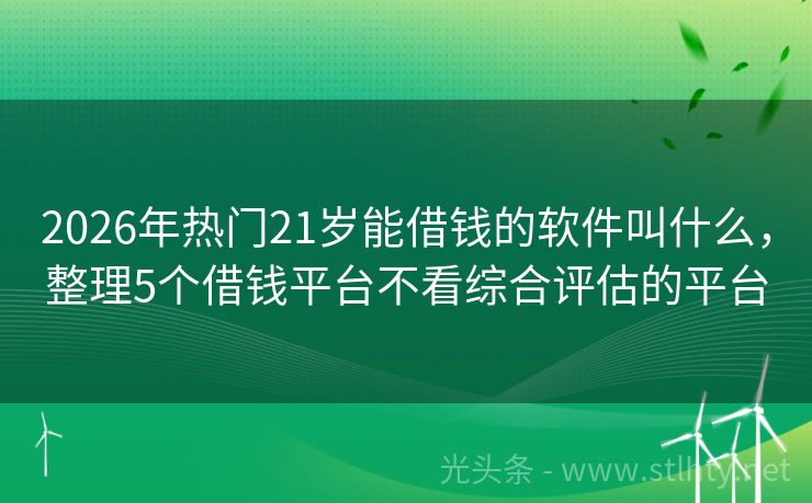 2026年热门21岁能借钱的软件叫什么，整理5个借钱平台不看综合评估的平台