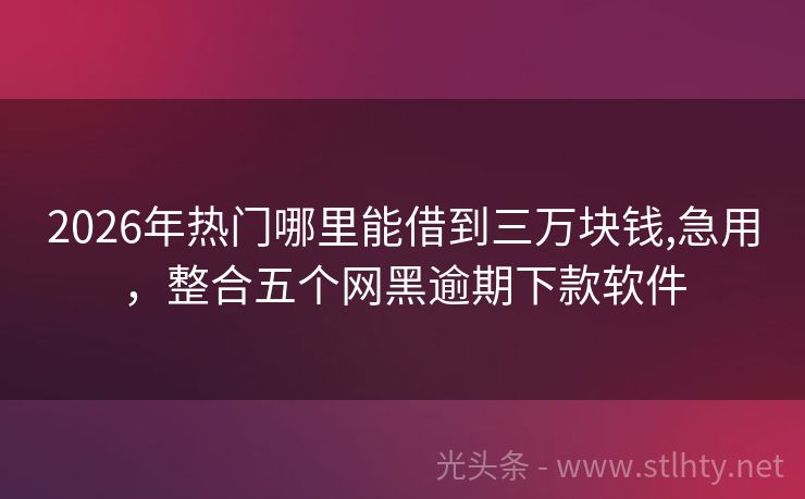 2026年热门哪里能借到三万块钱,急用，整合五个网黑逾期下款软件