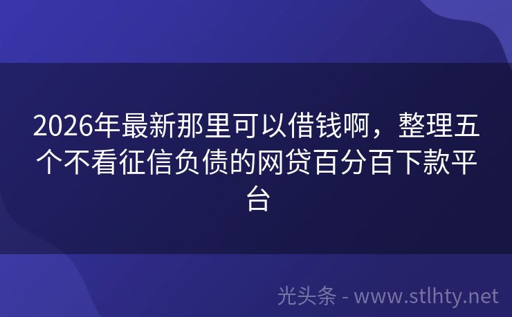 2026年最新那里可以借钱啊，整理五个不看征信负债的网贷百分百下款平台