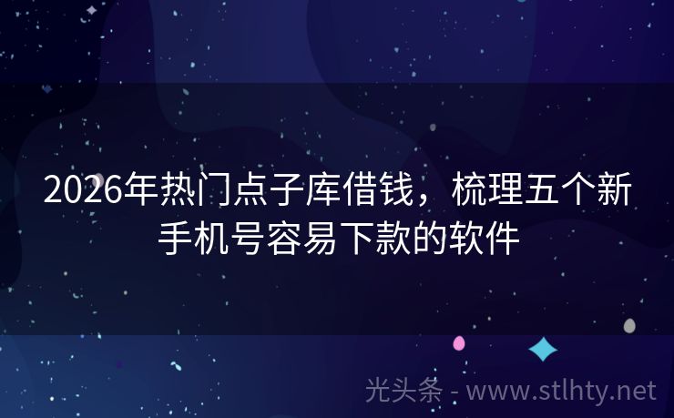2026年热门点子库借钱，梳理五个新手机号容易下款的软件