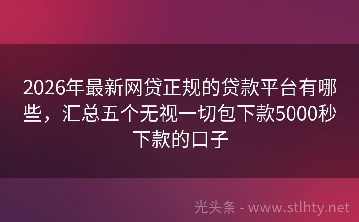 2026年最新网贷正规的贷款平台有哪些，汇总五个无视一切包下款5000秒下款的口子