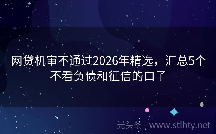 网贷机审不通过2026年精选，汇总5个不看负债和征信的口子