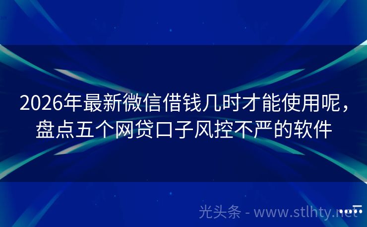 2026年最新微信借钱几时才能使用呢，盘点五个网贷口子风控不严的软件