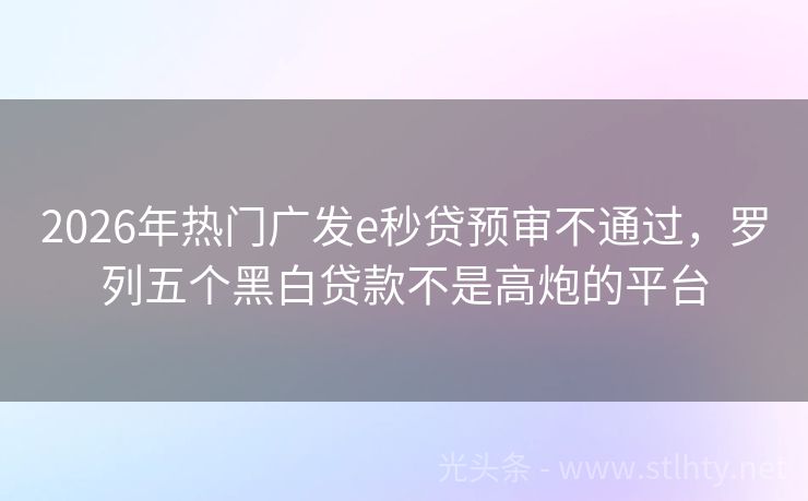 2026年热门广发e秒贷预审不通过，罗列五个黑白贷款不是高炮的平台