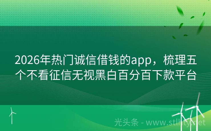 2026年热门诚信借钱的app，梳理五个不看征信无视黑白百分百下款平台