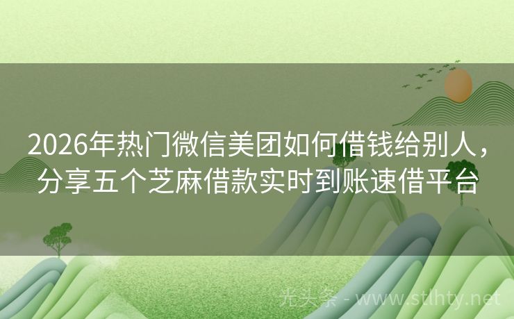 2026年热门微信美团如何借钱给别人，分享五个芝麻借款实时到账速借平台