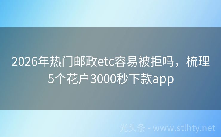 2026年热门邮政etc容易被拒吗，梳理5个花户3000秒下款app