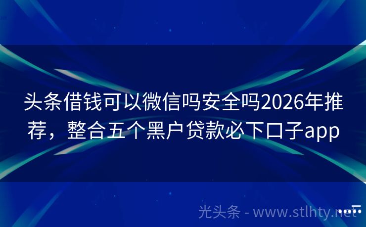 头条借钱可以微信吗安全吗2026年推荐，整合五个黑户贷款必下口子app