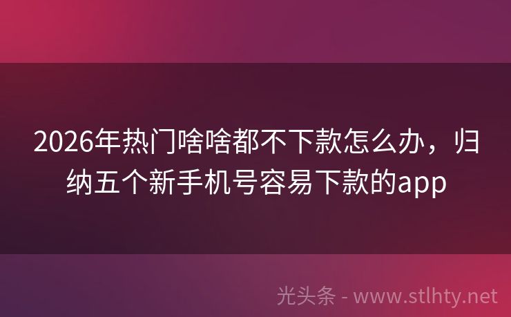 2026年热门啥啥都不下款怎么办，归纳五个新手机号容易下款的app
