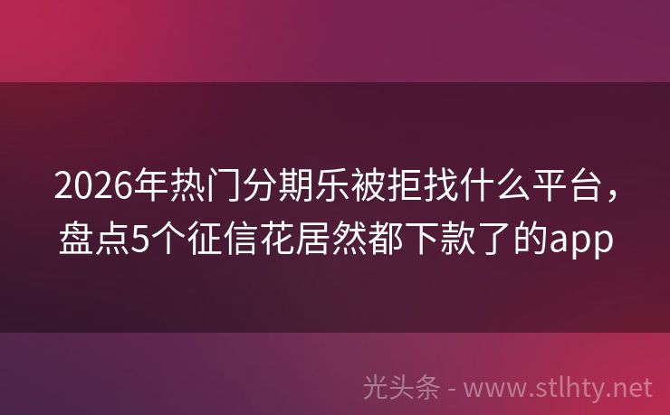 2026年热门分期乐被拒找什么平台，盘点5个征信花居然都下款了的app