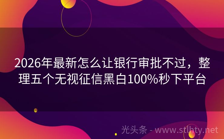 2026年最新怎么让银行审批不过，整理五个无视征信黑白100%秒下平台