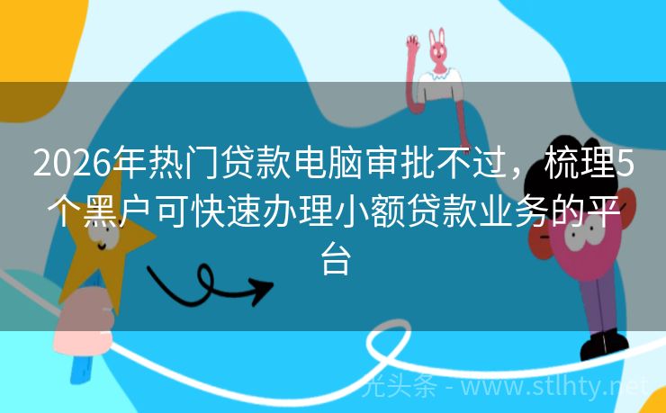 2026年热门贷款电脑审批不过，梳理5个黑户可快速办理小额贷款业务的平台