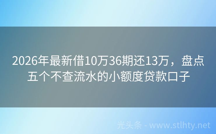 2026年最新借10万36期还13万，盘点五个不查流水的小额度贷款口子