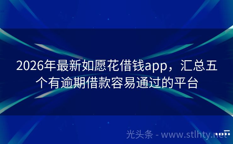 2026年最新如愿花借钱app，汇总五个有逾期借款容易通过的平台