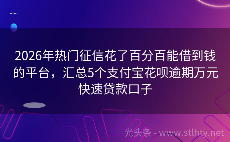 2026年热门征信花了百分百能借到钱的平台，汇总5个支付宝花呗逾期万元快速贷款口子