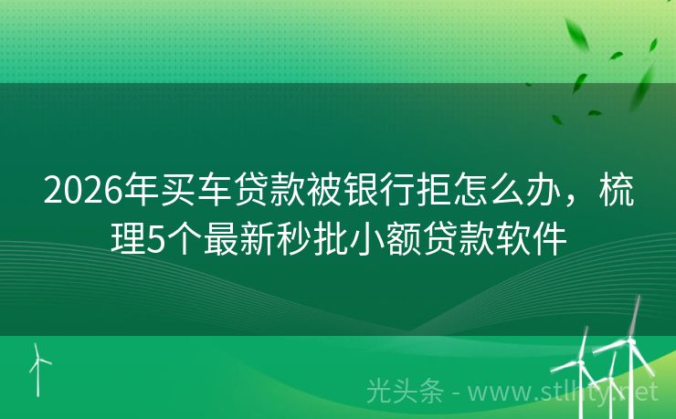 2026年买车贷款被银行拒怎么办，梳理5个最新秒批小额贷款软件