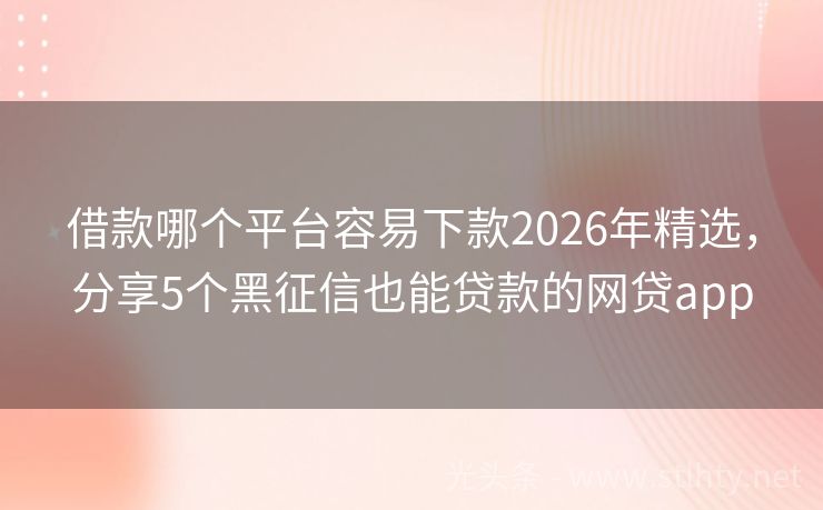 借款哪个平台容易下款2026年精选，分享5个黑征信也能贷款的网贷app