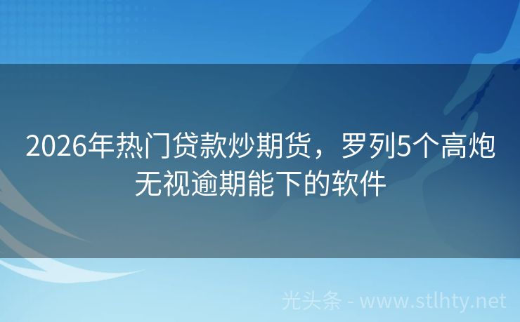 2026年热门贷款炒期货，罗列5个高炮无视逾期能下的软件