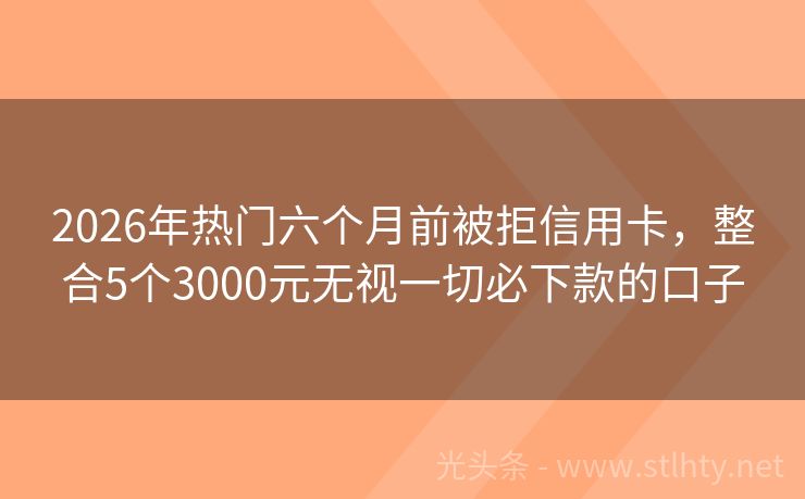 2026年热门六个月前被拒信用卡，整合5个3000元无视一切必下款的口子