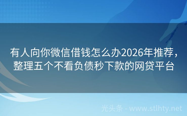 有人向你微信借钱怎么办2026年推荐，整理五个不看负债秒下款的网贷平台