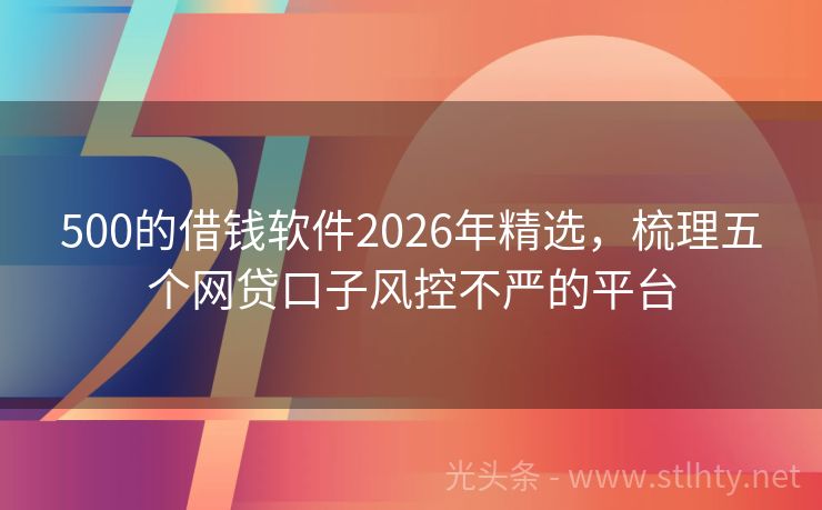 500的借钱软件2026年精选，梳理五个网贷口子风控不严的平台