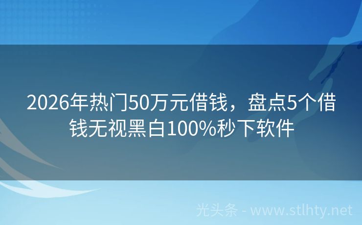 2026年热门50万元借钱，盘点5个借钱无视黑白100%秒下软件