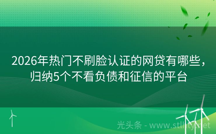 2026年热门不刷脸认证的网贷有哪些，归纳5个不看负债和征信的平台