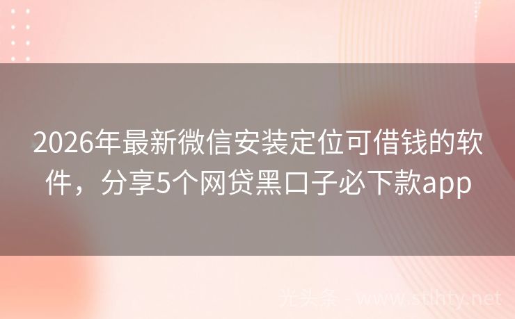 2026年最新微信安装定位可借钱的软件，分享5个网贷黑口子必下款app