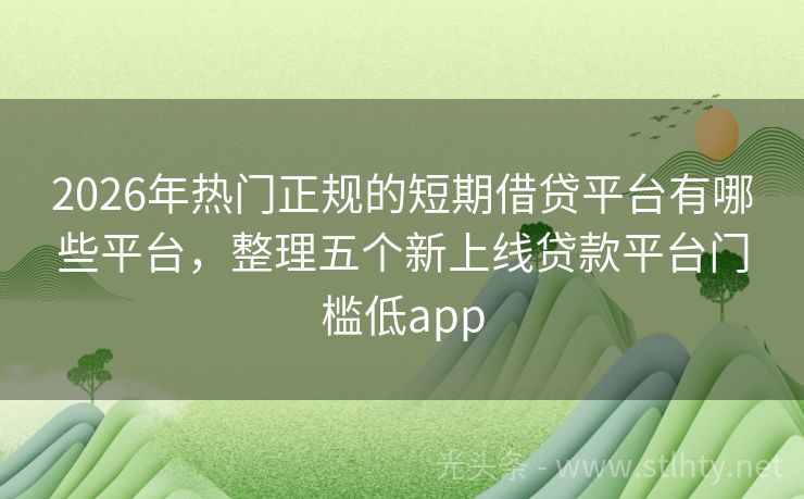 2026年热门正规的短期借贷平台有哪些平台，整理五个新上线贷款平台门槛低app