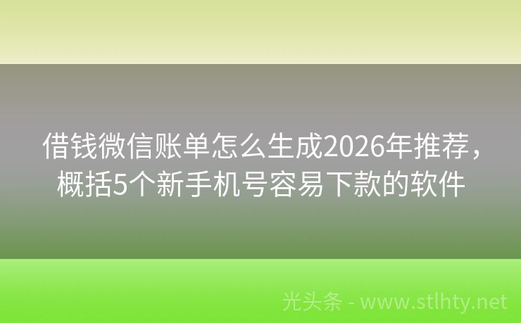 借钱微信账单怎么生成2026年推荐，概括5个新手机号容易下款的软件