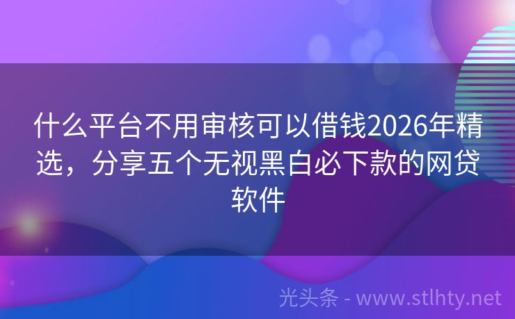 什么平台不用审核可以借钱2026年精选，分享五个无视黑白必下款的网贷软件
