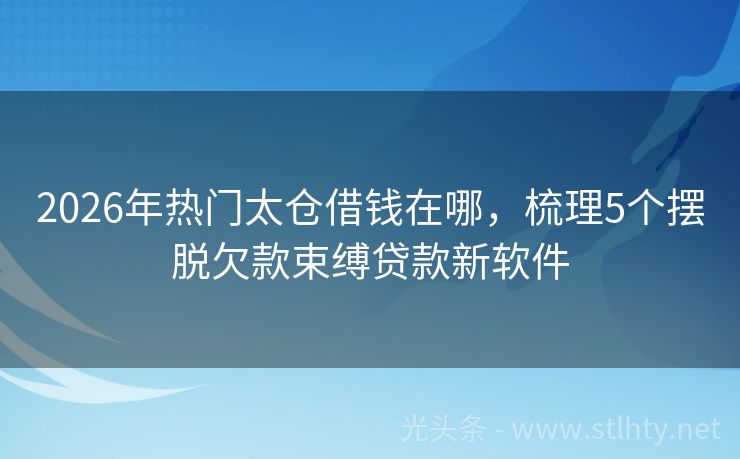 2026年热门太仓借钱在哪，梳理5个摆脱欠款束缚贷款新软件